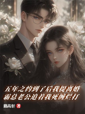 五年之约到了后我提离婚，霸总老公追着我死缠烂打